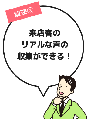 来店客のリアルな声の収集ができる！